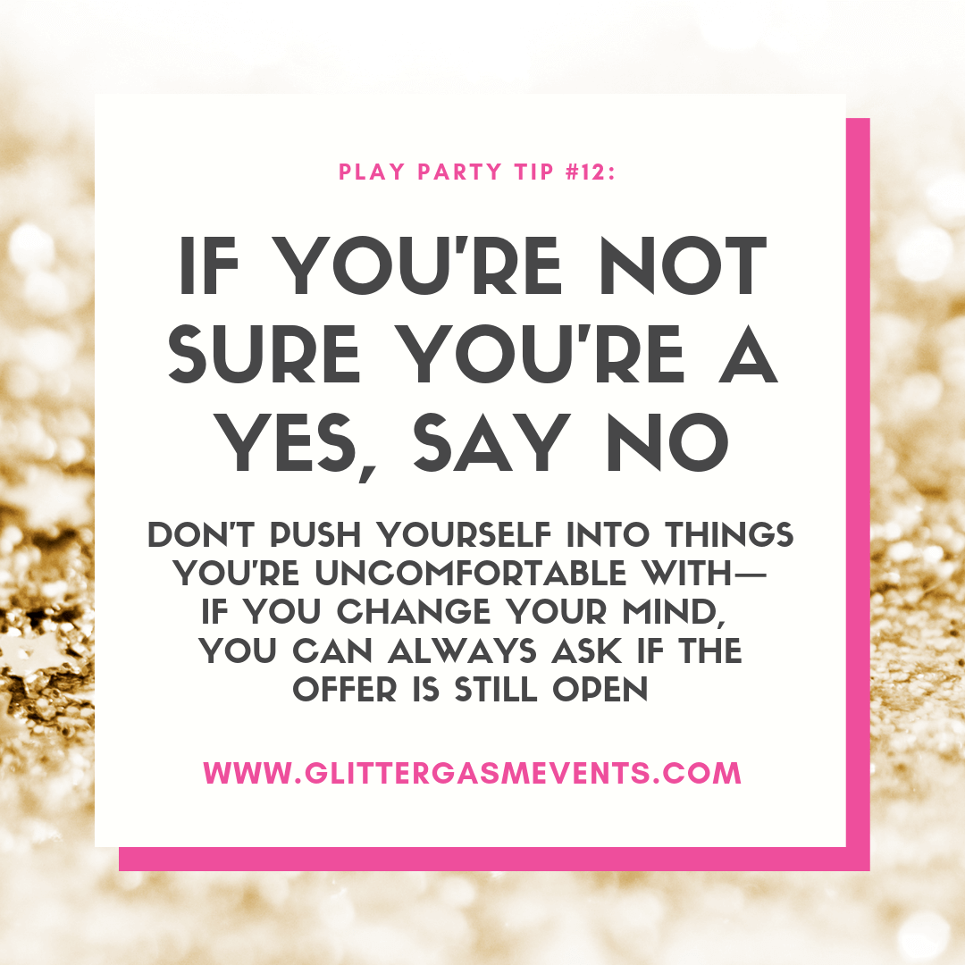 Play Party Tip #12: If you're not sure you're a yes, say no. Don't push yourself into things you're uncomfortable with—if you change your mind, you can always ask if the offer is still open. www.glittergasmevents.com